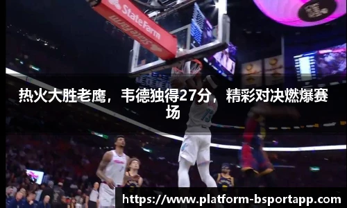 热火大胜老鹰，韦德独得27分，精彩对决燃爆赛场