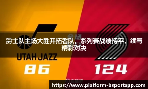 爵士队主场大胜开拓者队，系列赛战绩持平，续写精彩对决