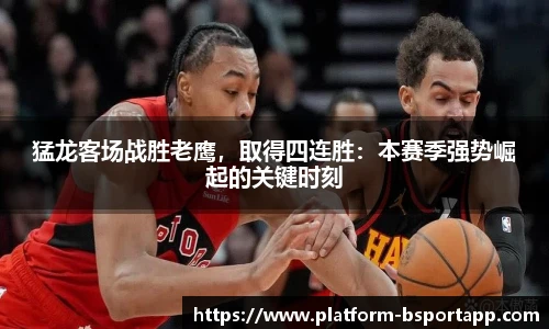 猛龙客场战胜老鹰，取得四连胜：本赛季强势崛起的关键时刻