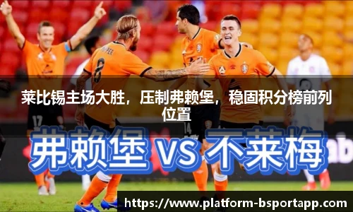 莱比锡主场大胜，压制弗赖堡，稳固积分榜前列位置