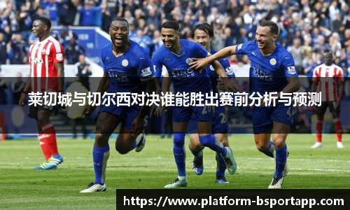 莱切城与切尔西对决谁能胜出赛前分析与预测