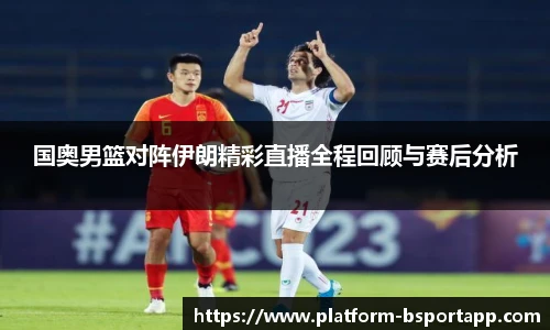 国奥男篮对阵伊朗精彩直播全程回顾与赛后分析