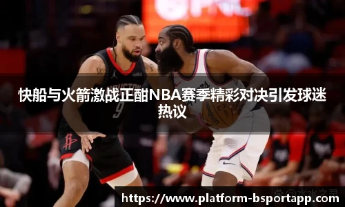 快船与火箭激战正酣NBA赛季精彩对决引发球迷热议