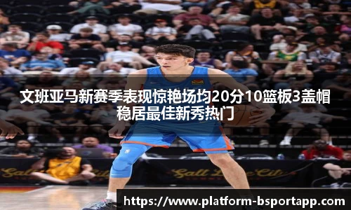 文班亚马新赛季表现惊艳场均20分10篮板3盖帽稳居最佳新秀热门