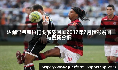 达伽马与弗拉门戈激战回顾2017年7月精彩瞬间与赛场分析