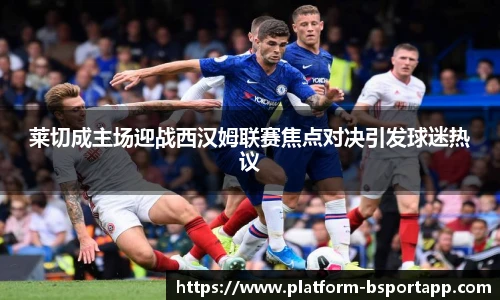 莱切成主场迎战西汉姆联赛焦点对决引发球迷热议