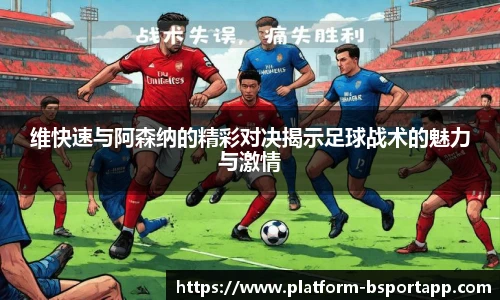 维快速与阿森纳的精彩对决揭示足球战术的魅力与激情