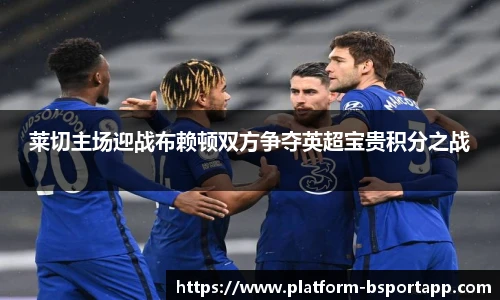 莱切主场迎战布赖顿双方争夺英超宝贵积分之战