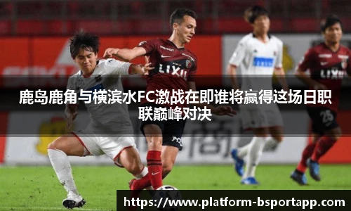 鹿岛鹿角与横滨水FC激战在即谁将赢得这场日职联巅峰对决